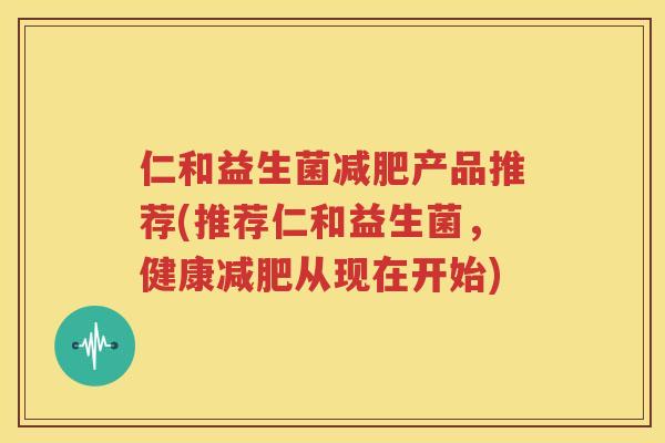 仁和益生菌减肥产品推荐(推荐仁和益生菌，健康减肥从现在开始)