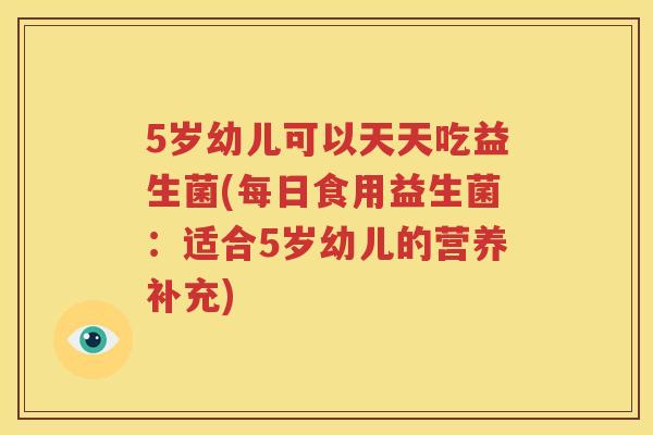 5岁幼儿可以天天吃益生菌(每日食用益生菌：适合5岁幼儿的营养补充)