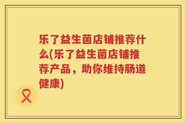 乐了益生菌店铺推荐什么(乐了益生菌店铺推荐产品，助你维持肠道健康)