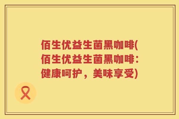 佰生优益生菌黑咖啡(佰生优益生菌黑咖啡：健康呵护，美味享受)