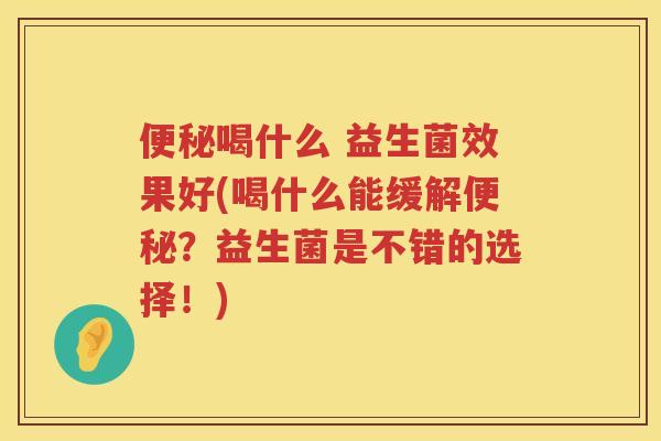便秘喝什么 益生菌效果好(喝什么能缓解便秘？益生菌是不错的选择！)