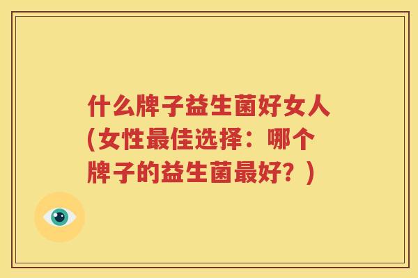 什么牌子益生菌好女人(女性最佳选择：哪个牌子的益生菌最好？)