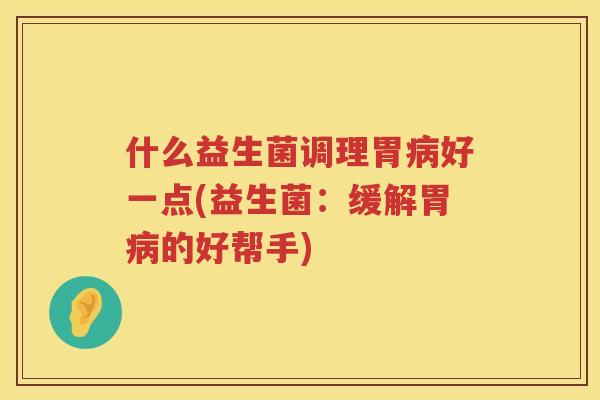 什么益生菌调理胃病好一点(益生菌：缓解胃病的好帮手)