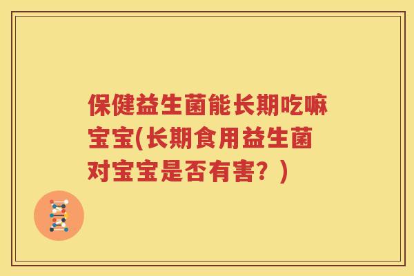 保健益生菌能长期吃嘛宝宝(长期食用益生菌对宝宝是否有害？)