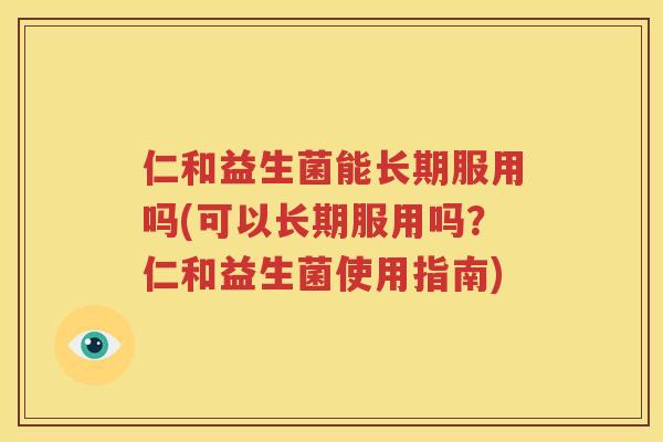 仁和益生菌能长期服用吗(可以长期服用吗？仁和益生菌使用指南)