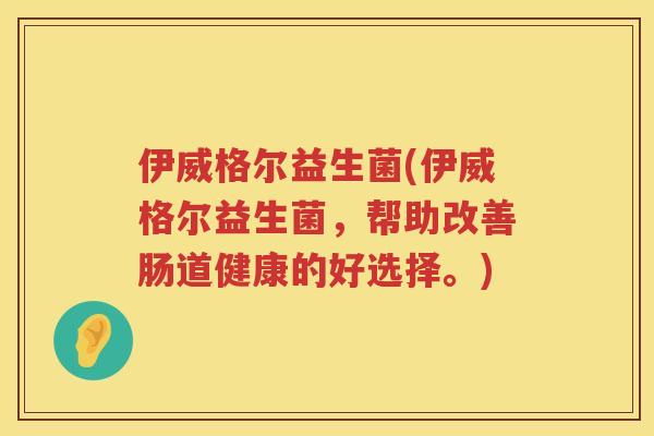 伊威格尔益生菌(伊威格尔益生菌，帮助改善肠道健康的好选择。)