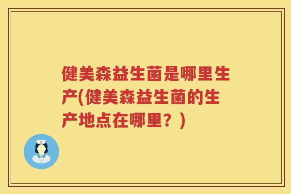 健美森益生菌是哪里生产(健美森益生菌的生产地点在哪里？)