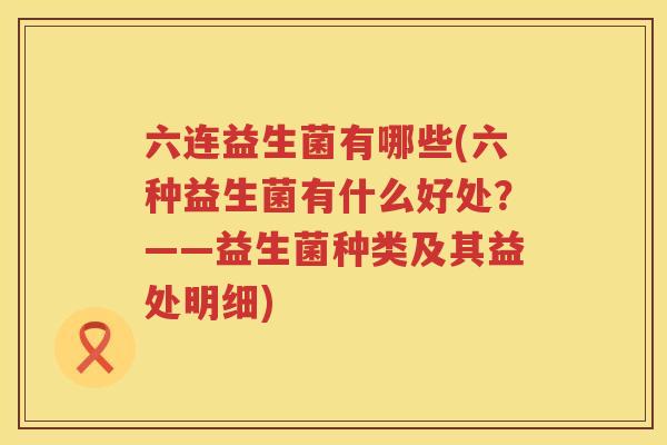 六连益生菌有哪些(六种益生菌有什么好处？——益生菌种类及其益处明细)