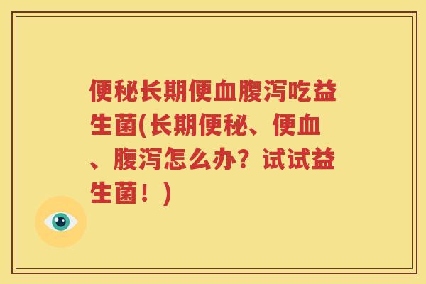 便秘长期便血腹泻吃益生菌(长期便秘、便血、腹泻怎么办？试试益生菌！)