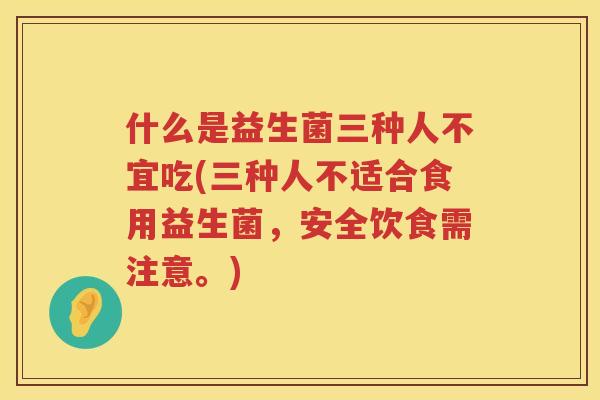 什么是益生菌三种人不宜吃(三种人不适合食用益生菌，安全饮食需注意。)