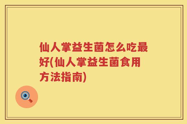 仙人掌益生菌怎么吃最好(仙人掌益生菌食用方法指南)