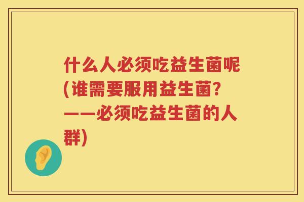 什么人必须吃益生菌呢(谁需要服用益生菌？——必须吃益生菌的人群)