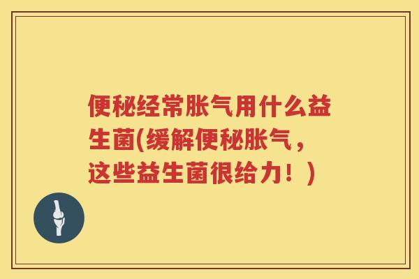 便秘经常胀气用什么益生菌(缓解便秘胀气，这些益生菌很给力！)