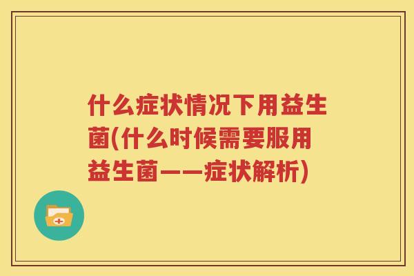 什么症状情况下用益生菌(什么时候需要服用益生菌——症状解析)