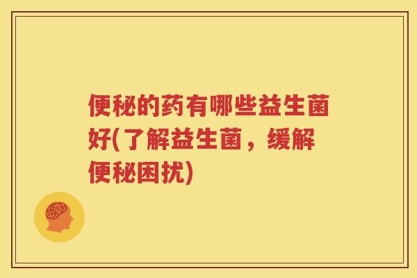 便秘的药有哪些益生菌好(了解益生菌，缓解便秘困扰)