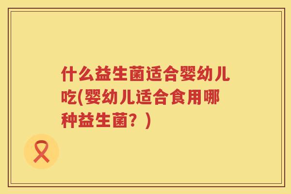 什么益生菌适合婴幼儿吃(婴幼儿适合食用哪种益生菌？)