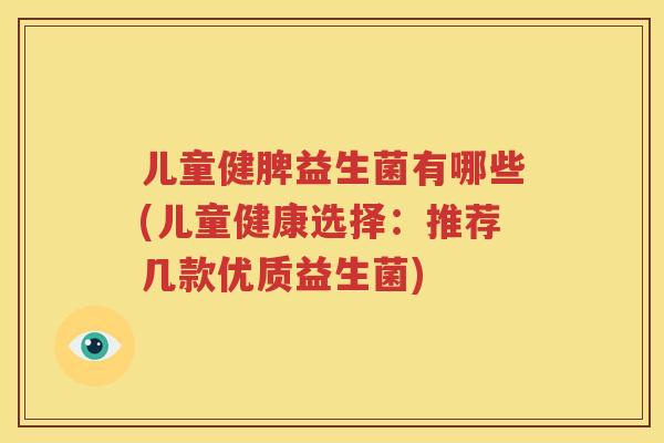 儿童健脾益生菌有哪些(儿童健康选择：推荐几款优质益生菌)