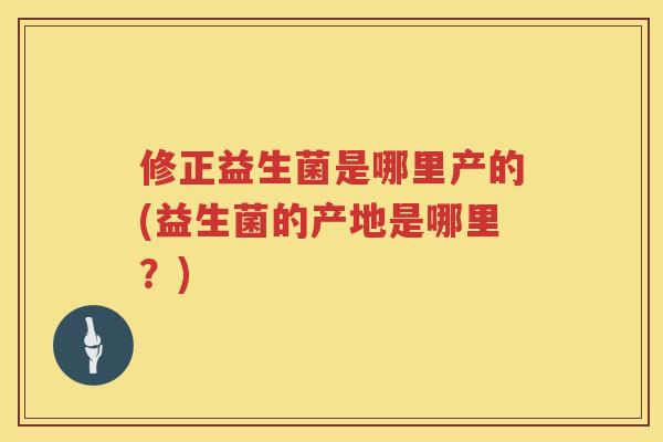 修正益生菌是哪里产的(益生菌的产地是哪里？)