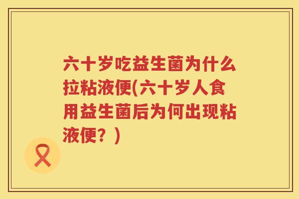 六十岁吃益生菌为什么拉粘液便(六十岁人食用益生菌后为何出现粘液便？)
