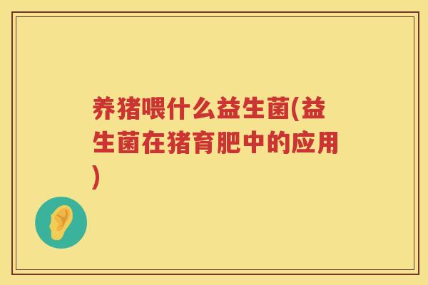 养猪喂什么益生菌(益生菌在猪育肥中的应用)