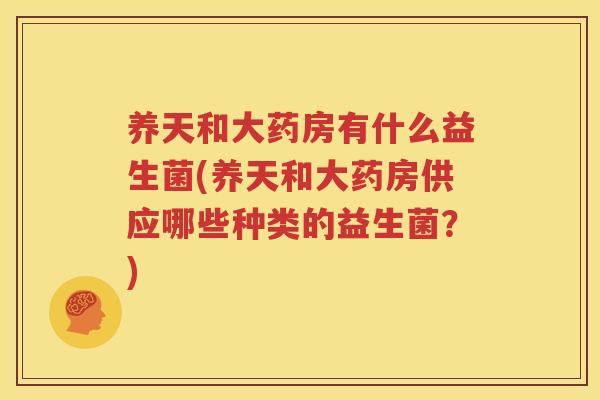 养天和大药房有什么益生菌(养天和大药房供应哪些种类的益生菌？)