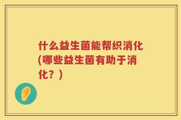 什么益生菌能帮织消化(哪些益生菌有助于消化？)