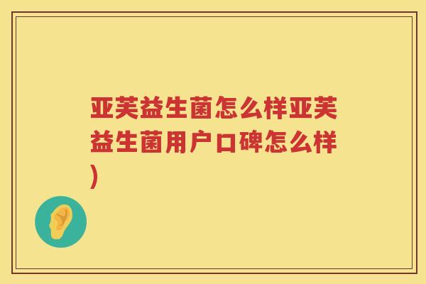 亚芙益生菌怎么样亚芙益生菌用户口碑怎么样)