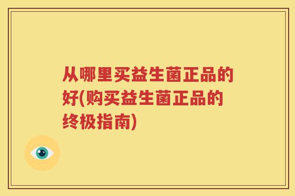从哪里买益生菌正品的好(购买益生菌正品的终极指南)