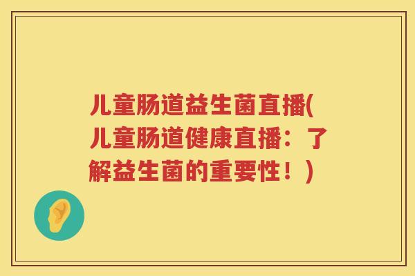 儿童肠道益生菌直播(儿童肠道健康直播：了解益生菌的重要性！)