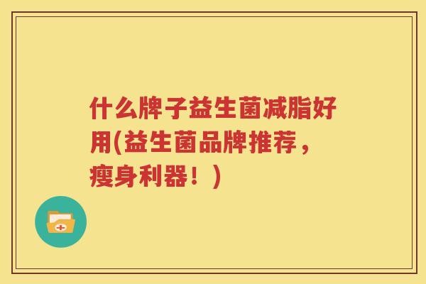 什么牌子益生菌减脂好用(益生菌品牌推荐，瘦身利器！)