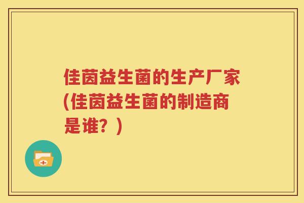 佳茵益生菌的生产厂家(佳茵益生菌的制造商是谁？)