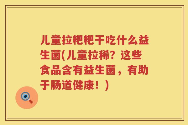儿童拉粑粑干吃什么益生菌(儿童拉稀？这些食品含有益生菌，有助于肠道健康！)