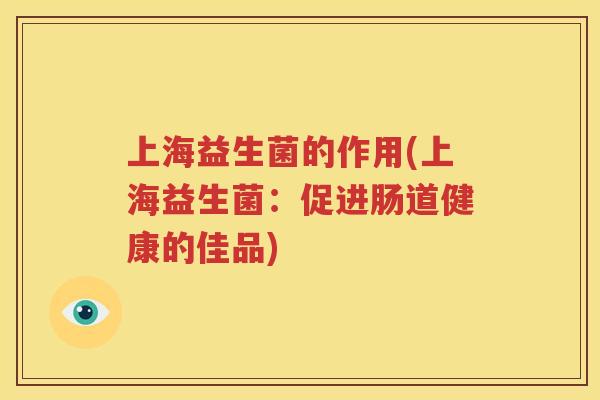 上海益生菌的作用(上海益生菌：促进肠道健康的佳品)
