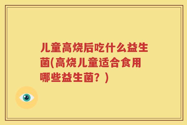 儿童高烧后吃什么益生菌(高烧儿童适合食用哪些益生菌？)