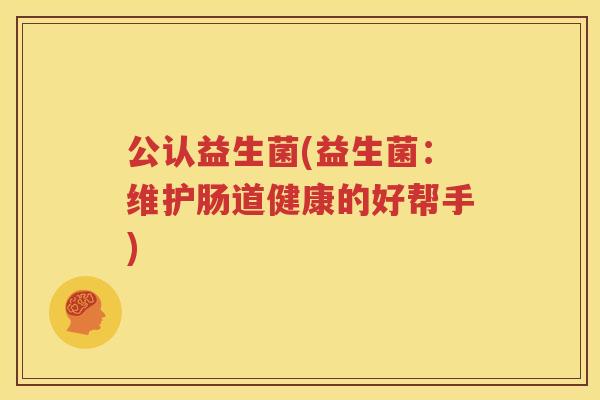 公认益生菌(益生菌：维护肠道健康的好帮手)