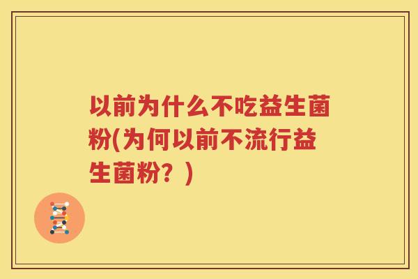 以前为什么不吃益生菌粉(为何以前不流行益生菌粉？)