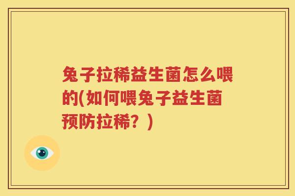 兔子拉稀益生菌怎么喂的(如何喂兔子益生菌预防拉稀？)