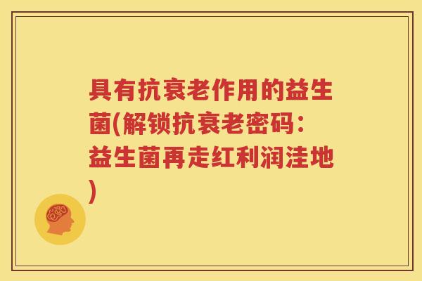 具有抗衰老作用的益生菌(解锁抗衰老密码：益生菌再走红利润洼地)