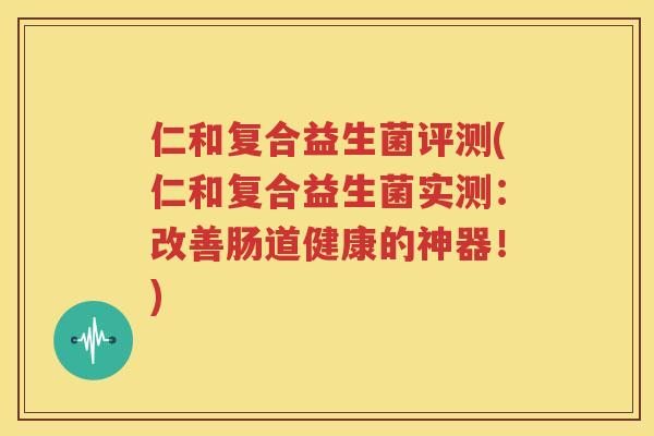 仁和复合益生菌评测(仁和复合益生菌实测：改善肠道健康的神器！)
