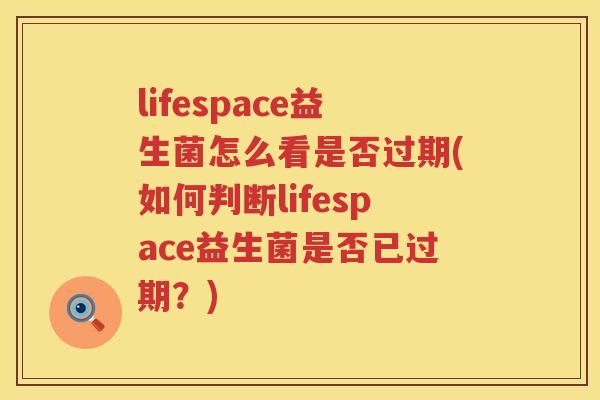 lifespace益生菌怎么看是否过期(如何判断lifespace益生菌是否已过期？)