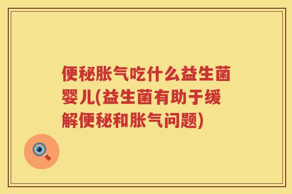 便秘胀气吃什么益生菌婴儿(益生菌有助于缓解便秘和胀气问题)