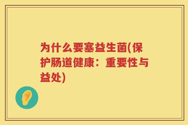 为什么要塞益生菌(保护肠道健康：重要性与益处)