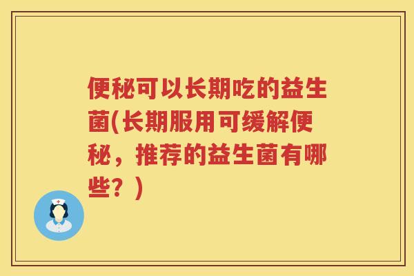便秘可以长期吃的益生菌(长期服用可缓解便秘，推荐的益生菌有哪些？)