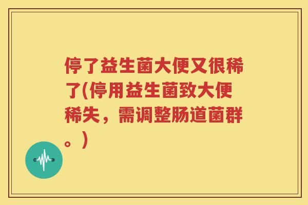 停了益生菌大便又很稀了(停用益生菌致大便稀失，需调整肠道菌群。)