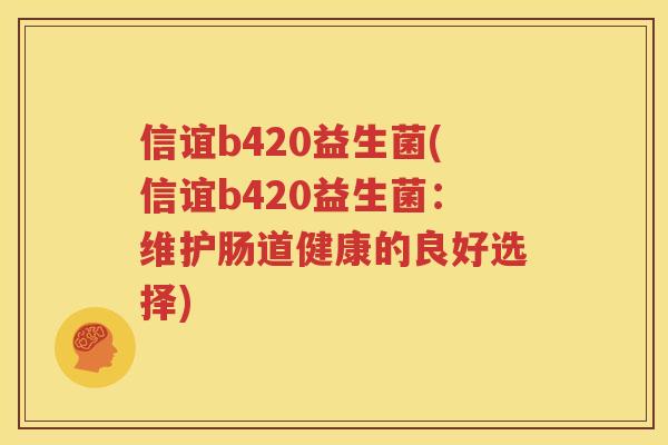 信谊b420益生菌(信谊b420益生菌：维护肠道健康的良好选择)