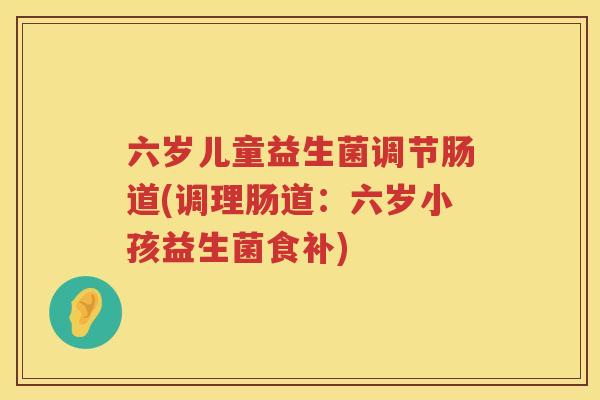 六岁儿童益生菌调节肠道(调理肠道：六岁小孩益生菌食补)