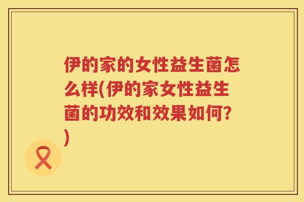 伊的家的女性益生菌怎么样(伊的家女性益生菌的功效和效果如何？)