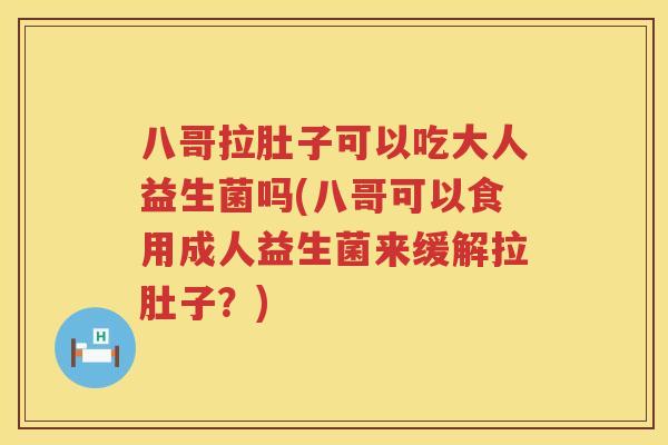 八哥拉肚子可以吃大人益生菌吗(八哥可以食用成人益生菌来缓解拉肚子？)