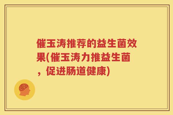 催玉涛推荐的益生菌效果(催玉涛力推益生菌，促进肠道健康)