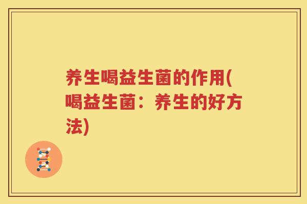 养生喝益生菌的作用(喝益生菌：养生的好方法)
